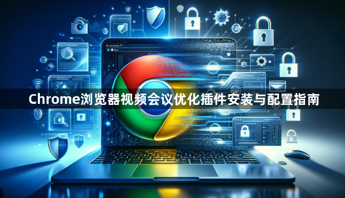 Chrome浏览器视频会议优化插件安装与配置指南1