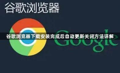 谷歌浏览器下载安装完成后自动更新关闭方法详解1