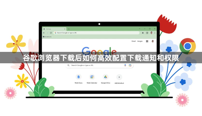 谷歌浏览器下载后如何高效配置下载通知和权限1